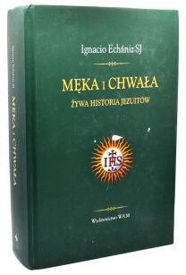 Ignacio Echaniz SJ Męka i chwała Żywa historia Jezuitów