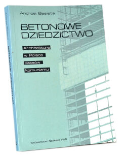 Andrzej Basista Betonowe Dziedzictwo Architektura w Polsce czasów komunizmu