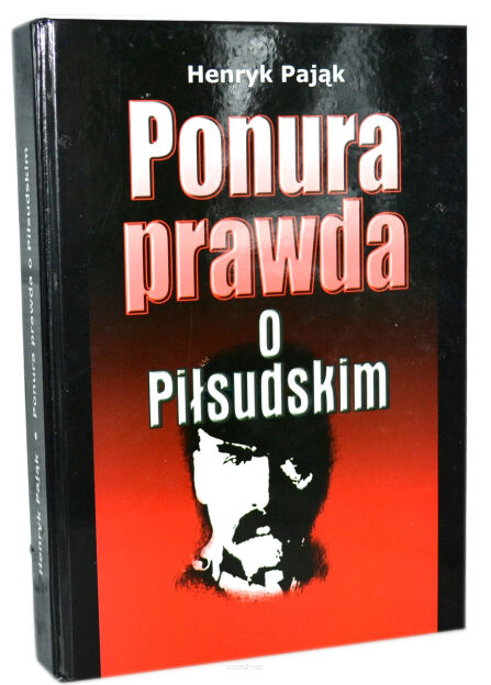 Henryk Pająk Ponura prawda o Piłsudskim